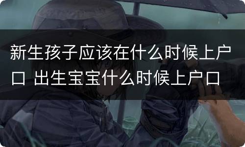 新生孩子应该在什么时候上户口 出生宝宝什么时候上户口