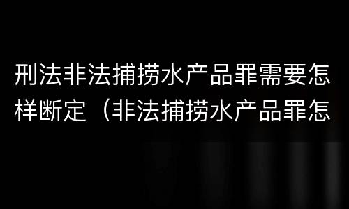 刑法非法捕捞水产品罪需要怎样断定（非法捕捞水产品罪怎么判刑）