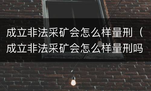 成立非法采矿会怎么样量刑（成立非法采矿会怎么样量刑吗）