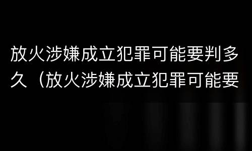 放火涉嫌成立犯罪可能要判多久（放火涉嫌成立犯罪可能要判多久刑期）