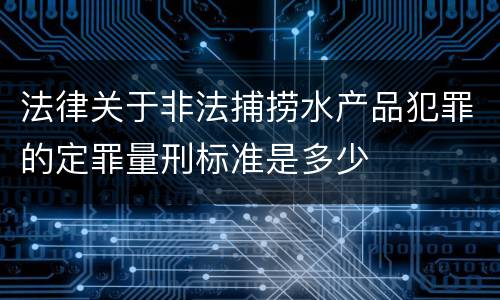 法律关于非法捕捞水产品犯罪的定罪量刑标准是多少