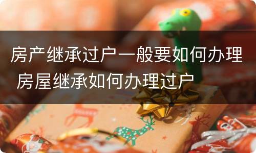 房产继承过户一般要如何办理 房屋继承如何办理过户