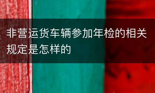 非营运货车辆参加年检的相关规定是怎样的