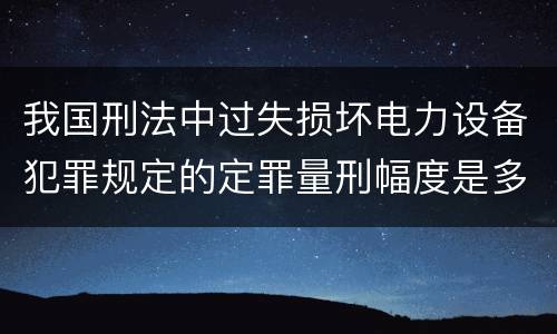 我国刑法中过失损坏电力设备犯罪规定的定罪量刑幅度是多少