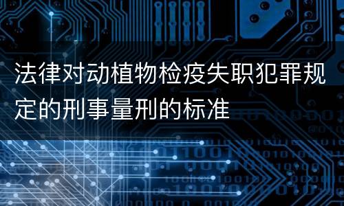 法律对动植物检疫失职犯罪规定的刑事量刑的标准