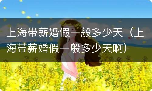 上海带薪婚假一般多少天（上海带薪婚假一般多少天啊）