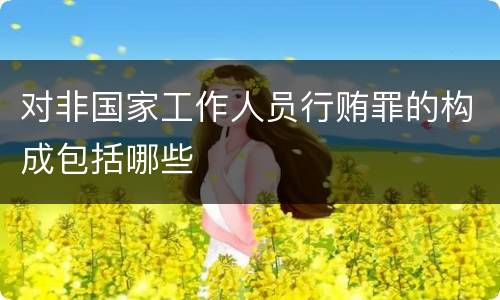 对非国家工作人员行贿罪的构成包括哪些