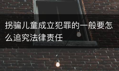 拐骗儿童成立犯罪的一般要怎么追究法律责任