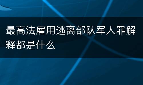 最高法雇用逃离部队军人罪解释都是什么