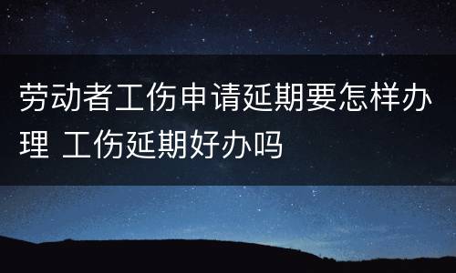劳动者工伤申请延期要怎样办理 工伤延期好办吗