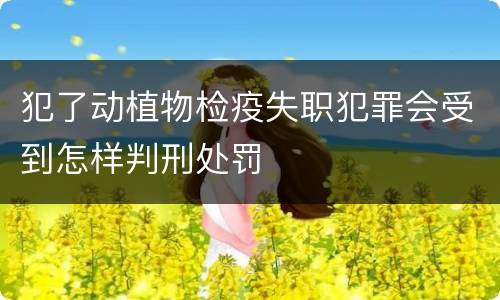 犯了动植物检疫失职犯罪会受到怎样判刑处罚