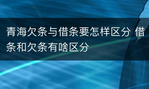 青海欠条与借条要怎样区分 借条和欠条有啥区分