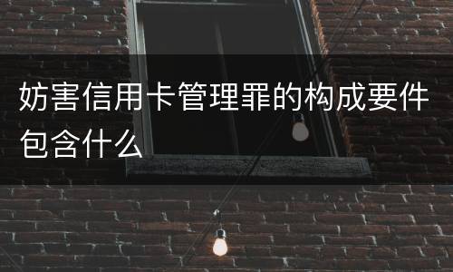 妨害信用卡管理罪的构成要件包含什么