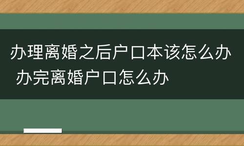 办理离婚之后户口本该怎么办 办完离婚户口怎么办