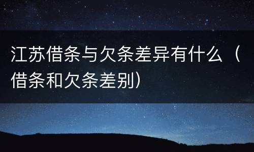 江苏借条与欠条差异有什么（借条和欠条差别）