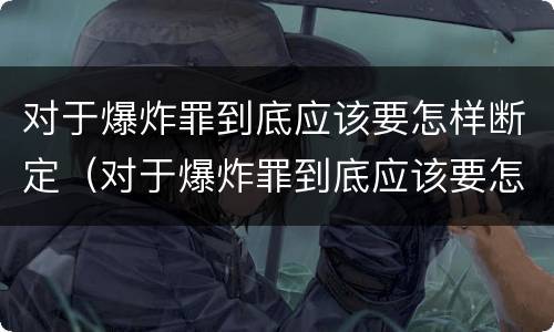 对于爆炸罪到底应该要怎样断定（对于爆炸罪到底应该要怎样断定罪名）