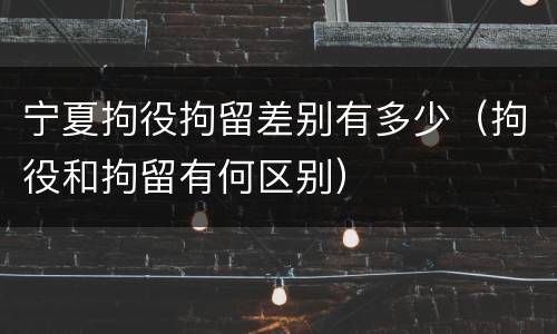 宁夏拘役拘留差别有多少（拘役和拘留有何区别）