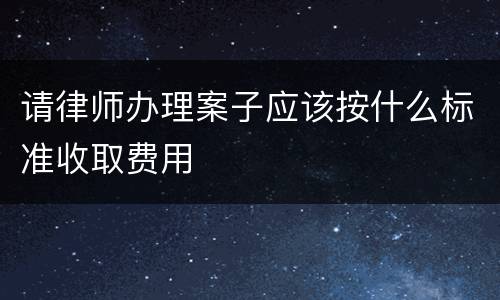 请律师办理案子应该按什么标准收取费用