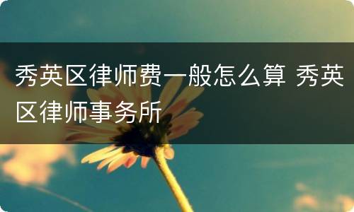 秀英区律师费一般怎么算 秀英区律师事务所