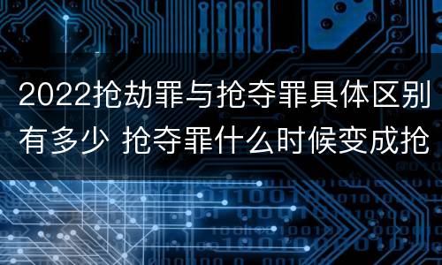 2022抢劫罪与抢夺罪具体区别有多少 抢夺罪什么时候变成抢劫罪