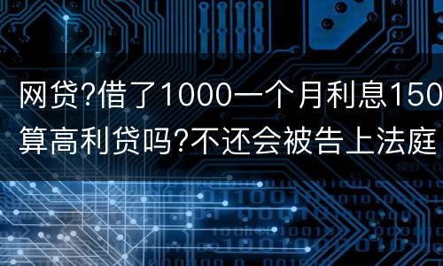 网贷?借了1000一个月利息150算高利贷吗?不还会被告上法庭吗