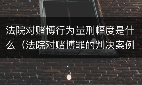 法院对赌博行为量刑幅度是什么（法院对赌博罪的判决案例）