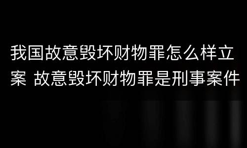 我国故意毁坏财物罪怎么样立案 故意毁坏财物罪是刑事案件吗