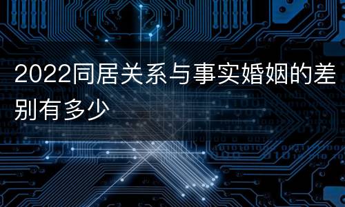 2022同居关系与事实婚姻的差别有多少