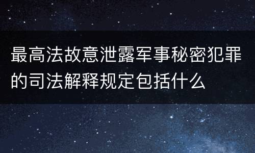 最高法故意泄露军事秘密犯罪的司法解释规定包括什么