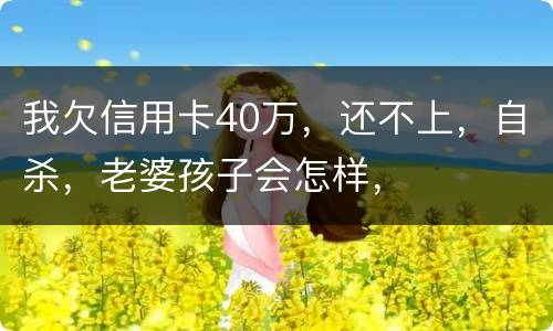 我欠信用卡40万，还不上，自杀，老婆孩子会怎样，