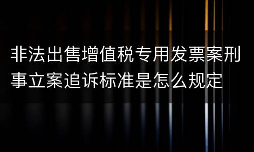 非法出售增值税专用发票案刑事立案追诉标准是怎么规定