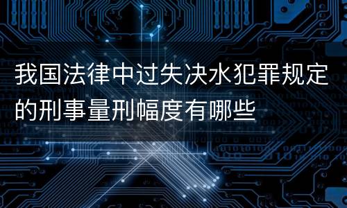 我国法律中过失决水犯罪规定的刑事量刑幅度有哪些