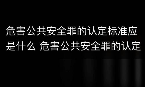 危害公共安全罪的认定标准应是什么 危害公共安全罪的认定标准应是什么法律
