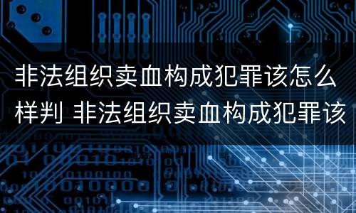 非法组织卖血构成犯罪该怎么样判 非法组织卖血构成犯罪该怎么样判定