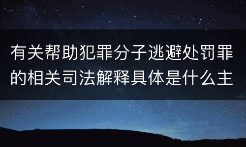 有关帮助犯罪分子逃避处罚罪的相关司法解释具体是什么主要内容