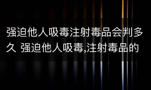强迫他人吸毒注射毒品会判多久 强迫他人吸毒,注射毒品的判多久