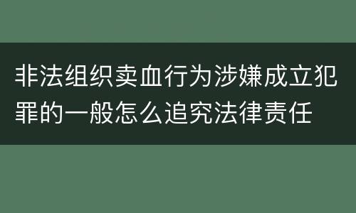 非法组织卖血行为涉嫌成立犯罪的一般怎么追究法律责任