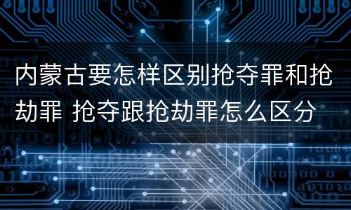 内蒙古要怎样区别抢夺罪和抢劫罪 抢夺跟抢劫罪怎么区分