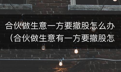 合伙做生意一方要撤股怎么办（合伙做生意有一方要撤股怎么办）