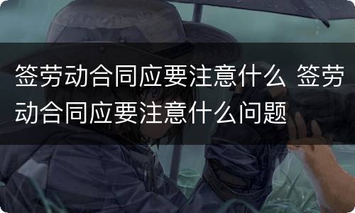 签劳动合同应要注意什么 签劳动合同应要注意什么问题