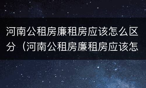 河南公租房廉租房应该怎么区分（河南公租房廉租房应该怎么区分的）