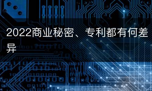 2022商业秘密、专利都有何差异