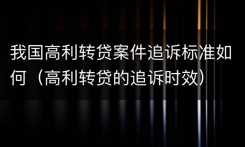 我国高利转贷案件追诉标准如何（高利转贷的追诉时效）