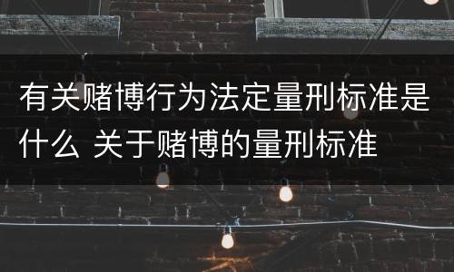 有关赌博行为法定量刑标准是什么 关于赌博的量刑标准