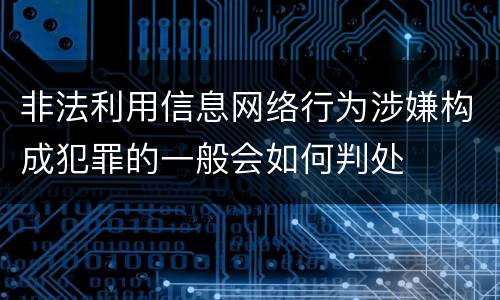 非法利用信息网络行为涉嫌构成犯罪的一般会如何判处