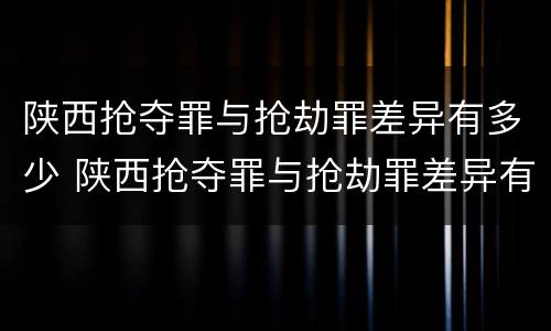 陕西抢夺罪与抢劫罪差异有多少 陕西抢夺罪与抢劫罪差异有多少条