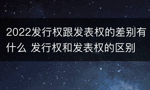 2022发行权跟发表权的差别有什么 发行权和发表权的区别