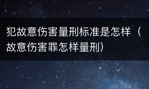 犯故意伤害量刑标准是怎样（故意伤害罪怎样量刑）