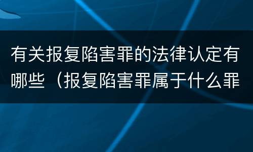 有关报复陷害罪的法律认定有哪些（报复陷害罪属于什么罪）
