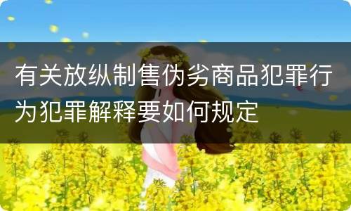 有关放纵制售伪劣商品犯罪行为犯罪解释要如何规定